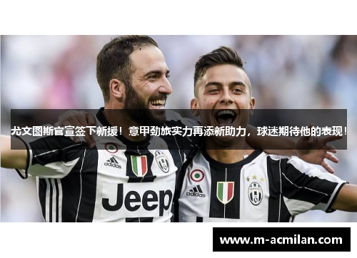 尤文图斯官宣签下新援！意甲劲旅实力再添新助力，球迷期待他的表现！
