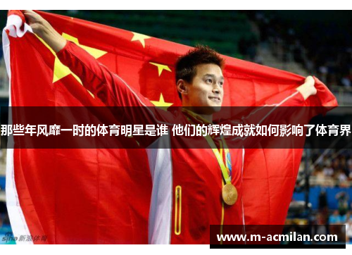 那些年风靡一时的体育明星是谁 他们的辉煌成就如何影响了体育界
