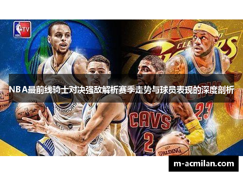 NBA最前线骑士对决强敌解析赛季走势与球员表现的深度剖析